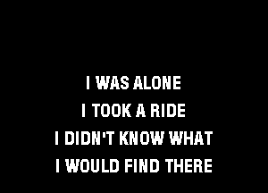 I WAS ALONE

I TOOK A RIDE
I DIDN'T KNOW WHAT
IWUULD FIHD THERE