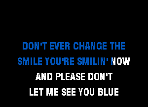 DON'T EVER CHANGE THE
SMILE YOU'RE SMILIH' NOW
AND PLEASE DON'T
LET ME SEE YOU BLUE