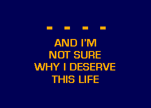 AND I'M

NOT SURE
WHY I DESERVE

THIS LIFE