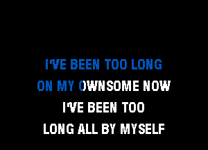 I'VE BEEN T00 LONG

ON MY OWHSOME HOW
WE BEEN T00
LONG ALL BY MYSELF