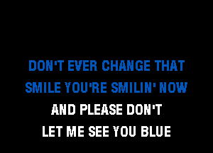 DON'T EVER CHANGE THAT
SMILE YOU'RE SMILIH' NOW
AND PLEASE DON'T
LET ME SEE YOU BLUE