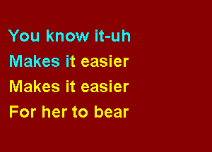 You know it-uh
Makes it easier

Makes it easier
For her to bear