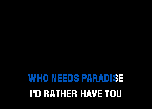 WHO NEEDS PARADISE
I'D RRTHER HAVE YOU