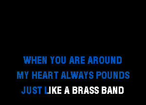 WHEN YOU ARE AROUND
MY HEART ALWAYS POUNDS
JUST LIKE A BRASS BAND