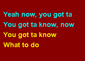 Yeah now, you got ta
You got ta know, now

You got ta know
What to do