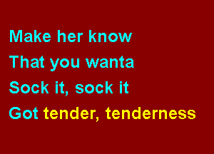 Make her know
That you wanta

Sock it, sock it
Got tender, tenderness