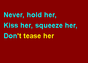 Never, hold her,
Kiss her, squeeze her,

Don't tease her