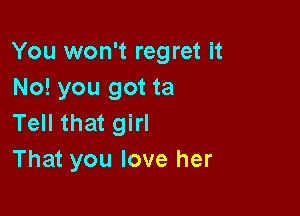 You won't regret it
No! you got ta

Tell that girl
That you love her