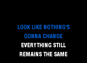 LOOK LIKE NOTHIHG'S

GONNA CHANGE
EVERYTHING STILL
REMAINS THE SAME