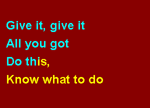 Give it, give it
All you got

Do this,
Know what to do