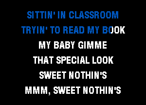SITTIN' IN CLASSROOM
TRYIH' TO READ MY BOOK
MY BABY GIMME
THAT SPECIAL LOOK
SWEET NOTHIH'S
MMM, SWEET NOTHIN'S