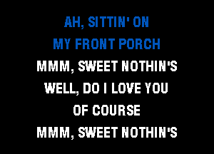 AH, SITTIN' ON
MY FRONT PORCH
MMM, SWEET NOTHIH'S
WELL, DO I LOVE YOU
OF COURSE

MMM, SWEET NOTHIH'S l