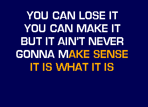 YOU CAN LOSE IT
YOU CAN MAKE IT
BUT IT AIN'T NEVER

GONNA MAKE SENSE
IT IS WHAT IT IS