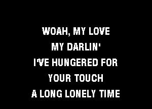 WOAH, MY LOVE
MY DARLIH'

I'VE HUNGERED FOR
YOUR TOUCH
A LONG LONELY TIME