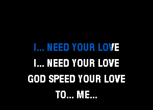 I... NEED YOUR LOVE

I... NEED YOUR LOVE
GOD SPEED YOUR LOVE
TO... ME...