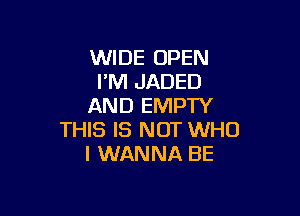 WIDE OPEN
FM JADED
AND EMPTY

THIS IS NOT WHO
I WANNA BE