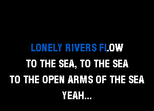 LONELY RIVERS FLOW
TO THE SEA, TO THE SEA
TO THE OPEN ARMS OF THE SEA
YEAH...