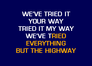 WE'VE TRIED IT
YOUR WAY
TRIED IT MY WAY
WE'VE TRIED
EVERYTHING
BUT THE HIGHWAY

g