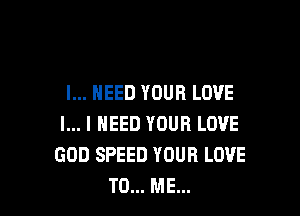 I... NEED YOUR LOVE

l... I NEED YOUR LOVE
GOD SPEED YOUR LOVE
TO... ME...