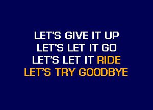 LETS GIVE IT UP
LET'S LET IT GO
LET'S LET IT RIDE
LET'S TRY GOODBYE

g