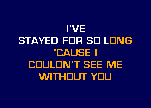 I'VE
STAYED FOR SO LONG
'CAUSE l
COULDN'T SEE ME
WITHOUT YOU