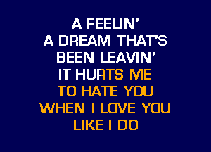 A FEELIN'
A DREAM THATB
BEEN LEAVIN'
IT HURTS ME

TO HATE YOU
WHEN I LOVE YOU
LIKE I DO