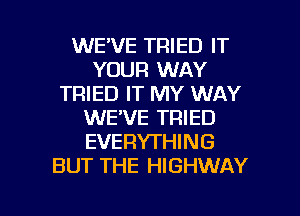 WE'VE TRIED IT
YOUR WAY
TRIED IT MY WAY
WE'VE TRIED
EVERYTHING
BUT THE HIGHWAY

g