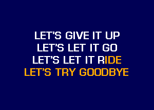 LETS GIVE IT UP
LET'S LET IT GO
LET'S LET IT RIDE
LET'S TRY GOODBYE

g