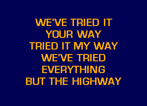 WE'VE TRIED IT
YOUR WAY
TRIED IT MY WAY
WE'VE TRIED
EVERYTHING
BUT THE HIGHWAY

g
