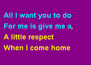 All I want you to do
For me is give me a,

A little respect
When I come home