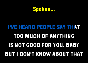 Spoken.

I'VE HEARD PEOPLE SAY THAT
TOO MUCH OF ANYTHING
ISHOTGOODFORYOU,BABY
BUT I DON'T KNOW ABOUT THAT