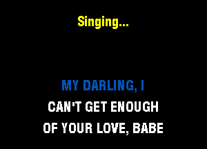 Singing...

MY DARLING, I
CAN'T GET ENOUGH
OF YOUR LOVE, BABE