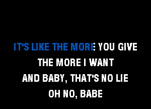 IT'S LIKE THE MORE YOU GIVE
THE MORE I WANT
AND BABY, THAT'S H0 LIE
OH HO, BABE