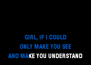 GIRL, IF I COULD
ONLY MAKE YOU SEE
AND MAKE YOU UNDERSTAND