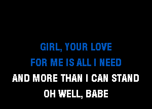 GIRL, YOUR LOVE
FOR ME ISALLI NEED
AND MORE THAN I CAN STAND
0H WELL, BABE