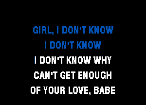 GIRL, I DON'T KNOW
I DON'T KNOW

I DON'T KNOW WHY
CAN'T GET ENOUGH
OF YOUR LOVE, BABE