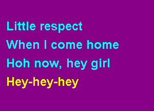 Little respect
When I come home

Hoh now, hey girl
Hey-hey-hey