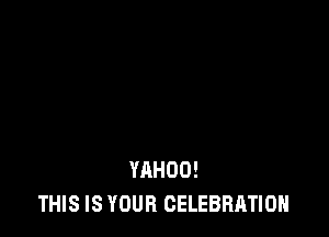 YAHOO!
THIS IS YOUR CELEBRATION