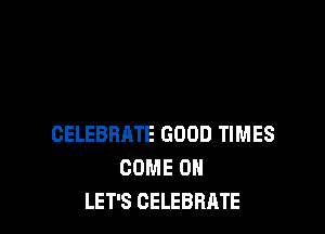 CELEBRATE GOOD TIMES
COME ON
LET'S CELEBRATE