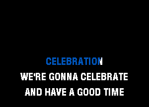 CELEBRATION
WE'RE GONNA CELEBRATE
AND HAVE A GOOD TIME
