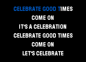 CELEBRATE GOOD TIMES
COME ON
IT'S A CELEBRATION
CELEBRATE GOOD TIMES
COME ON

LET'S CELEBRATE l