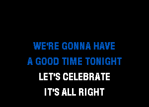 WE'RE GONNA HAVE

A GOOD TIME TONIGHT
LET'S CELEBRATE
IT'S ALL RIGHT