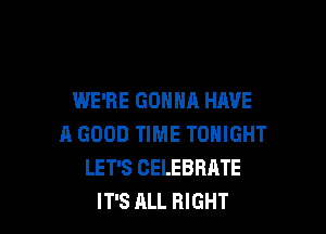 WE'RE GONNA HAVE

A GOOD TIME TONIGHT
LET'S CELEBRATE
IT'S ALL RIGHT