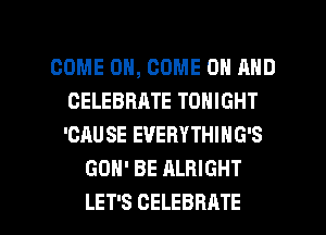 COME ON, COME ON AND
CELEBRATE TONIGHT
'CAUSE EVERYTHIHG'S

GON' BE ALRIGHT

LET'S CELEBRATE l