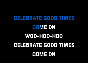 CELEBRRTE GOOD TIMES
COMEON
WOO-HOO-HOO
CELEBRATE GOOD TIMES

COME OH I