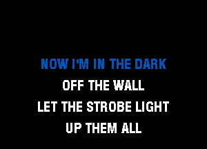 HOW I'M IN THE DARK

OFF THE WALL
LET THE STROBE LIGHT
UP THEM ALL