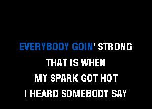 EVERYBODY GOIN' STRONG
THAT IS WHEN
MY SPARK GOT HOT
I HEARD SOMEBODY SAY