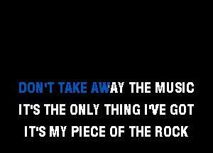 DON'T TAKE AWAY THE MUSIC
IT'S THE ONLY THING I'VE GOT
IT'S MY PIECE OF THE ROCK
