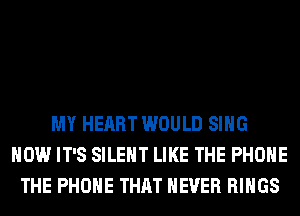 MY HEART WOULD SING
HOW IT'S SILENT LIKE THE PHONE
THE PHONE THAT NEVER RINGS