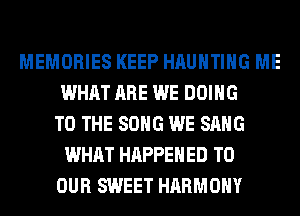 MEMORIES KEEP HAUHTIHG ME
WHAT ARE WE DOING
TO THE SONG WE SANG
WHAT HAPPENED TO
OUR SWEET HARMONY